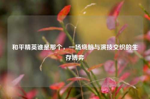 和平精英谁是那个,一场烧脑与演技交织的生存博弈