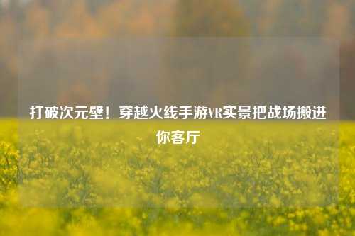 打破次元壁!穿越火线手游VR实景把战场搬进你客厅
