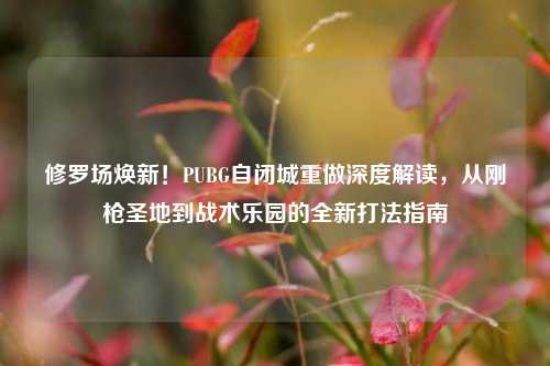 修罗场焕新!PUBG自闭城重做深度解读,从刚枪圣地到战术乐园的全新打法指南