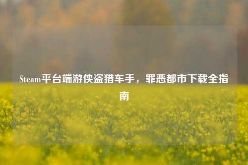 Steam平台端游侠盗猎车手，罪恶都市下载全指南