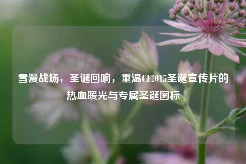 雪漫战场,圣诞回响,重温CF2015圣诞宣传片的热血暖光与专属圣诞图标
