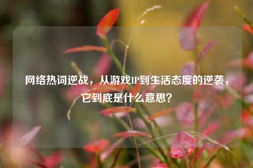 网络热词逆战，从游戏IP到生活态度的逆袭，它到底是什么意思？