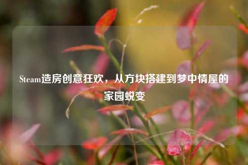 Steam造房创意狂欢,从方块搭建到梦中情屋的家园蜕变