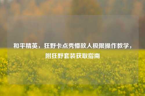 和平精英,狂野卡点秀懵敌人极限操作教学,附狂野套装获取指南