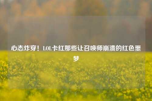 心态炸穿!LOL卡红那些让召唤师崩溃的红色噩梦