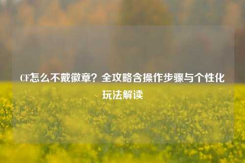 CF怎么不戴徽章?全攻略含操作步骤与个性化玩法解读