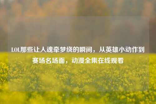 LOL那些让人魂牵梦绕的瞬间,从英雄小动作到赛场名场面,动漫全集在线观看