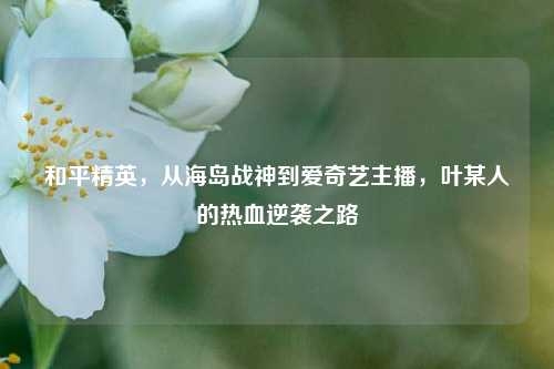 和平精英，从海岛战神到爱奇艺主播，叶某人的热血逆袭之路