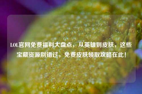 LOL官网免费福利大盘点，从英雄到皮肤，这些宝藏资源别错过，免费皮肤领取攻略在此！