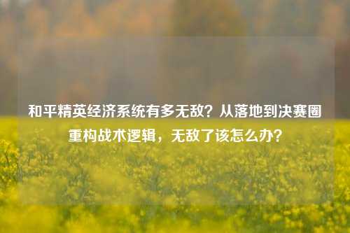 和平精英经济系统有多无敌?从落地到决赛圈重构战术逻辑,无敌了该怎么办?