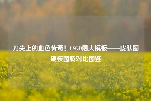 刀尖上的血色传奇!CSGO屠夫模板——皮肤圈硬核图腾对比图鉴