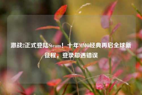 激战2正式登陆Steam！十年MMO经典再启全球新征程，登录却遇错误