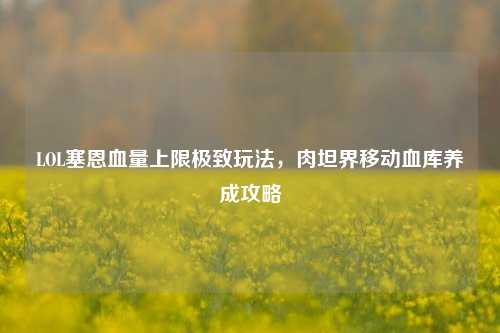LOL塞恩血量上限极致玩法,肉坦界移动血库养成攻略