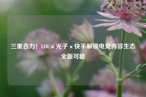 三重合力!LOL×光子×快手解锁电竞内容生态全新可能