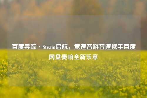 百度寻踪·Steam启航,竞速音游音速携手百度网盘奏响全新乐章