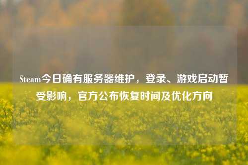 Steam今日确有服务器维护,登录、游戏启动暂受影响,官方公布恢复时间及优化方向