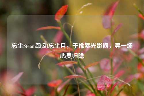 忘尘Steam联动忘尘月,于像素光影间,寻一场心灵归隐