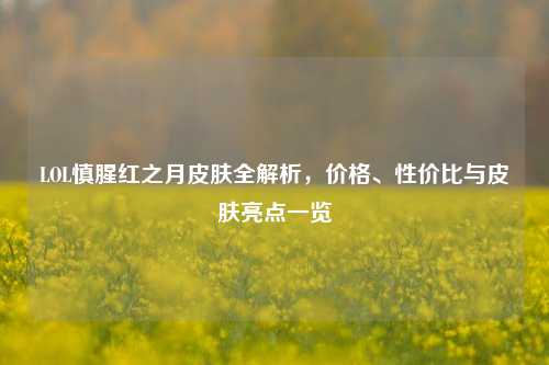 LOL慎腥红之月皮肤全解析,价格、性价比与皮肤亮点一览