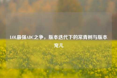 LOL最强ADC之争，版本迭代下的常青树与版本宠儿