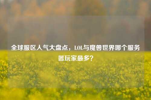 全球服区人气大盘点,LOL与魔兽世界哪个服务器玩家最多?
