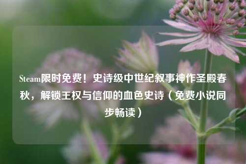 Steam限时免费!史诗级中世纪叙事神作圣殿春秋,解锁王权与信仰的血色史诗(免费小说同步畅读)