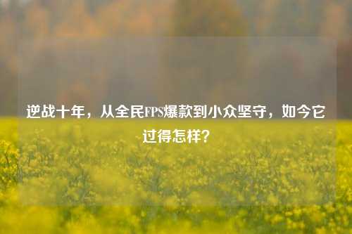 逆战十年，从全民FPS爆款到小众坚守，如今它过得怎样？