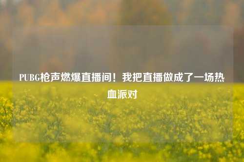 PUBG枪声燃爆直播间！我把直播做成了一场热血派对