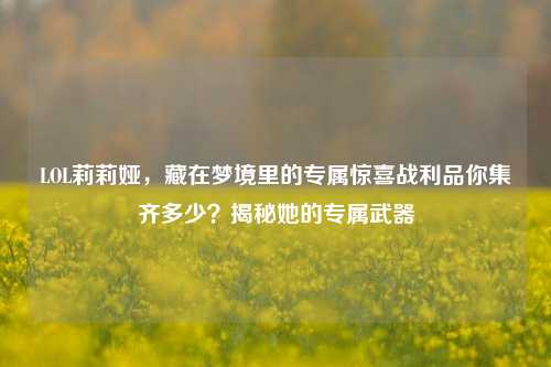 LOL莉莉娅,藏在梦境里的专属惊喜战利品你集齐多少?揭秘她的专属武器