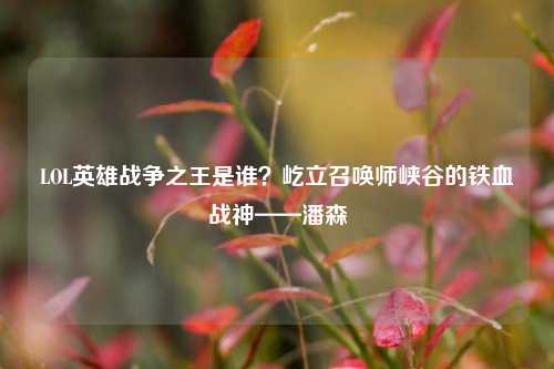LOL英雄战争之王是谁？屹立召唤师峡谷的铁血战神——潘森