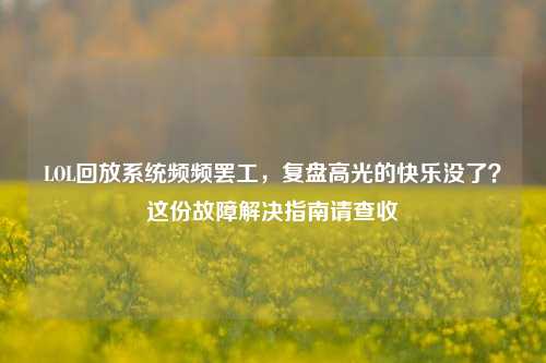 LOL回放系统频频罢工，复盘高光的快乐没了？这份故障解决指南请查收