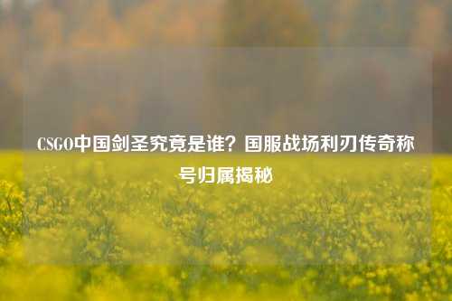 CSGO中国剑圣究竟是谁？国服战场利刃传奇称号归属揭秘