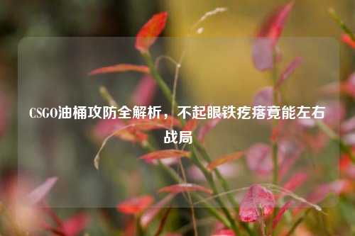CSGO油桶攻防全解析，不起眼铁疙瘩竟能左右战局