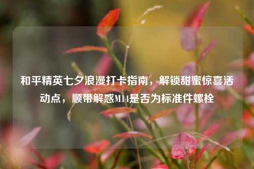 和平精英七夕浪漫打卡指南,解锁甜蜜惊喜活动点,顺带解惑M14是否为标准件螺栓