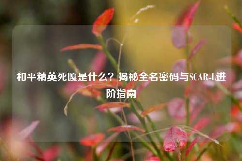 和平精英死嘎是什么?揭秘全名密码与SCAR-L进阶指南