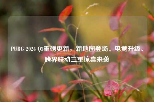 PUBG 2024 Q3重磅更新,新地图登场、电竞升级、跨界联动三重惊喜来袭