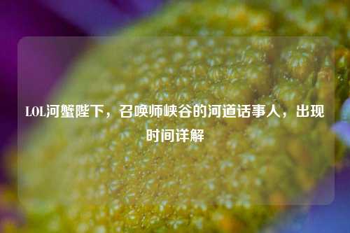 LOL河蟹陛下，召唤师峡谷的河道话事人，出现时间详解