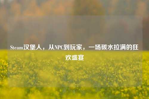 Steam汉堡人,从NPC到玩家,一场碳水拉满的狂欢盛宴