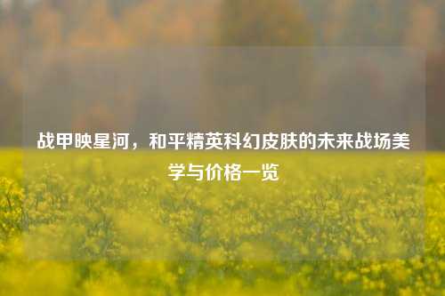战甲映星河,和平精英科幻皮肤的未来战场美学与价格一览