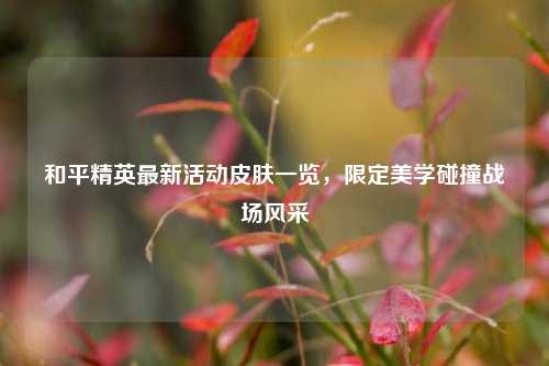 和平精英最新活动皮肤一览，限定美学碰撞战场风采
