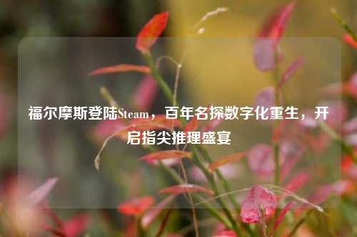 福尔摩斯登陆Steam，百年名探数字化重生，开启指尖推理盛宴
