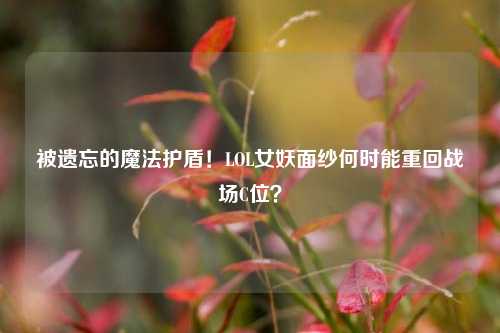 被遗忘的魔法护盾!LOL女妖面纱何时能重回战场C位?