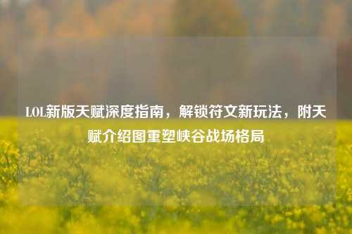LOL新版天赋深度指南，解锁符文新玩法，附天赋介绍图重塑峡谷战场格局