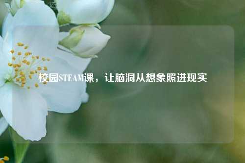 校园STEAM课，让脑洞从想象照进现实