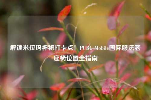 解锁米拉玛神秘打卡点!PUBG Mobile国际服法老座椅位置全指南