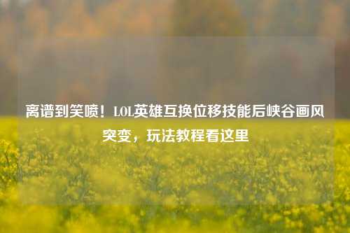 离谱到笑喷！LOL英雄互换位移技能后峡谷画风突变，玩法教程看这里