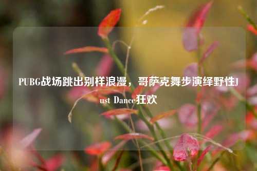 PUBG战场跳出别样浪漫,哥萨克舞步演绎野性Just Dance狂欢