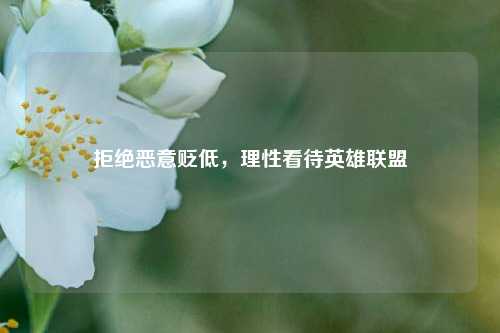 拒绝恶意贬低，理性看待英雄联盟