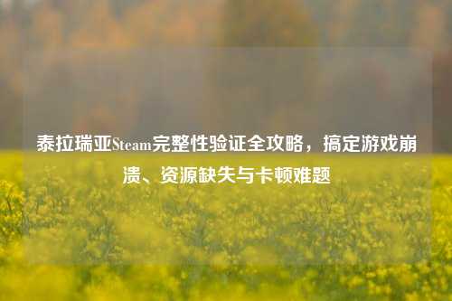 泰拉瑞亚Steam完整性验证全攻略，搞定游戏崩溃、资源缺失与卡顿难题