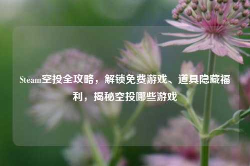 Steam空投全攻略，解锁免费游戏、道具隐藏福利，揭秘空投哪些游戏