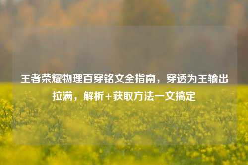 王者荣耀物理百穿铭文全指南，穿透为王输出拉满，解析+获取方法一文搞定